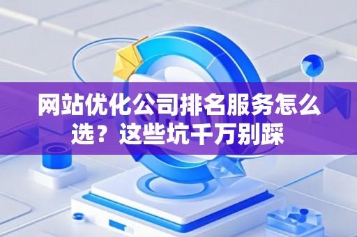 网站优化公司排名服务怎么选？这些坑千万别踩