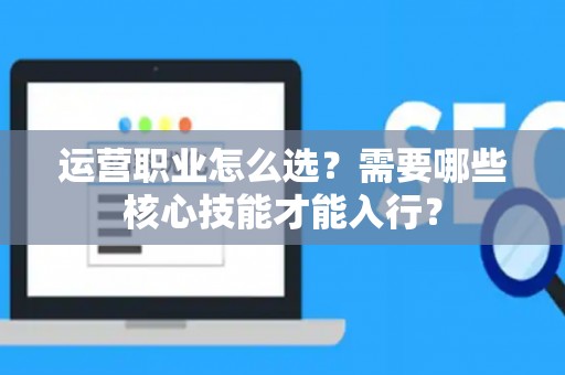 运营职业怎么选？需要哪些核心技能才能入行？