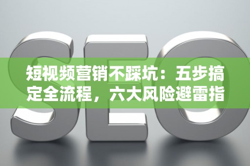 短视频营销不踩坑：五步搞定全流程，六大风险避雷指南