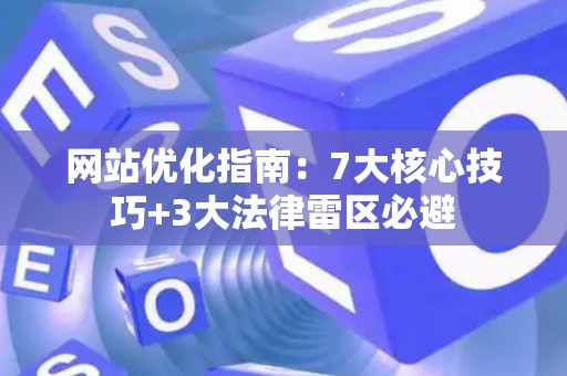 网站优化指南：7大核心技巧+3大法律雷区必避