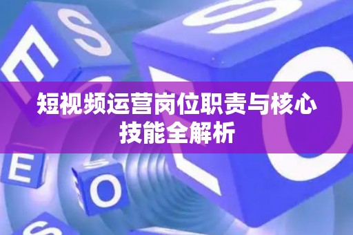 短视频运营岗位职责与核心技能全解析