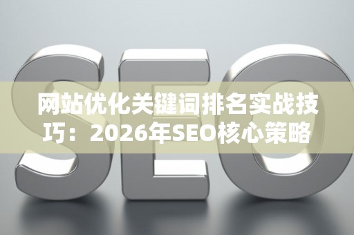网站优化关键词排名实战技巧:2026年SEO核心策略 网站优化关键词排名实战技巧:2026年SEO核心策略