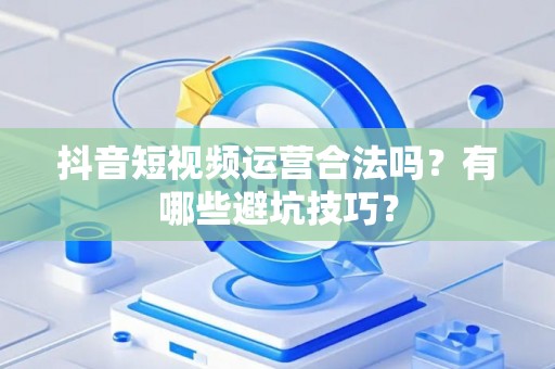 抖音短视频运营合法吗？有哪些避坑技巧？