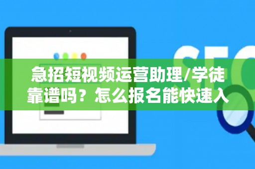 急招短视频运营助理/学徒靠谱吗？怎么报名能快速入职？