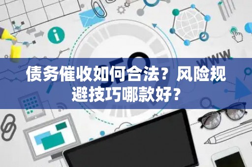 债务催收如何合法？风险规避技巧哪款好？