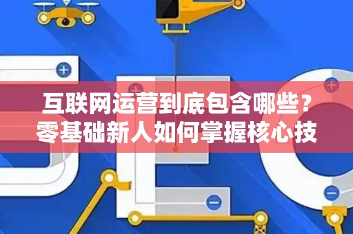 互联网运营到底包含哪些？零基础新人如何掌握核心技巧？
