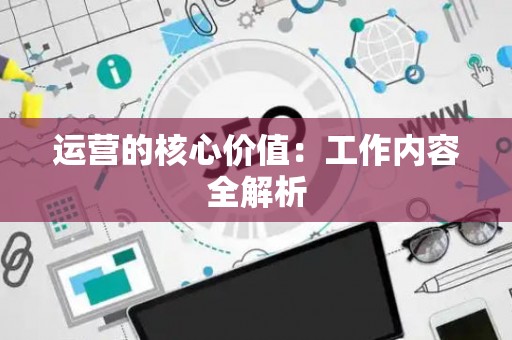 运营的核心价值：工作内容全解析