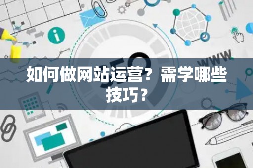 如何做网站运营？需学哪些技巧？