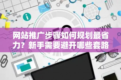 网站推广步骤如何规划最省力？新手需要避开哪些套路？