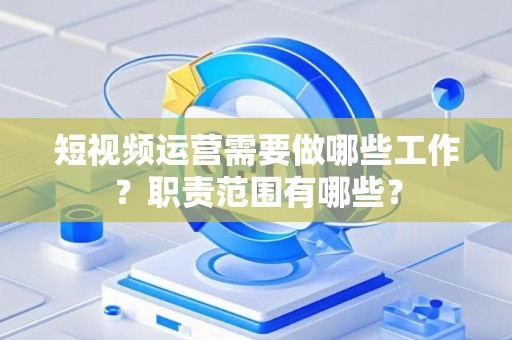 短视频运营需要做哪些工作？职责范围有哪些？