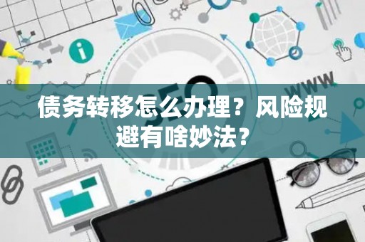 债务转移怎么办理？风险规避有啥妙法？